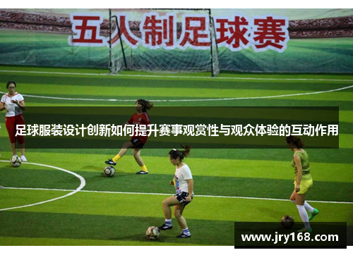 足球服装设计创新如何提升赛事观赏性与观众体验的互动作用