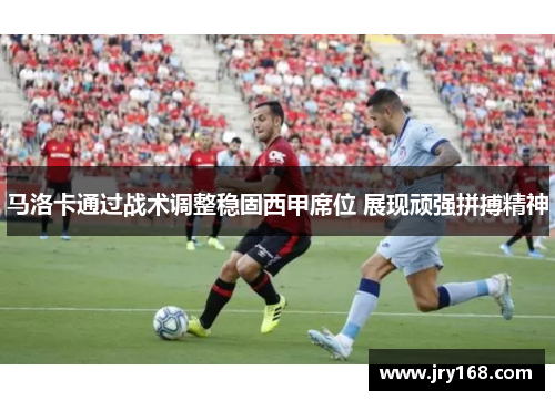 马洛卡通过战术调整稳固西甲席位 展现顽强拼搏精神